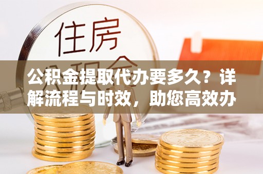 九台公积金提取代办要多久？详解流程与时效，助您高效办理