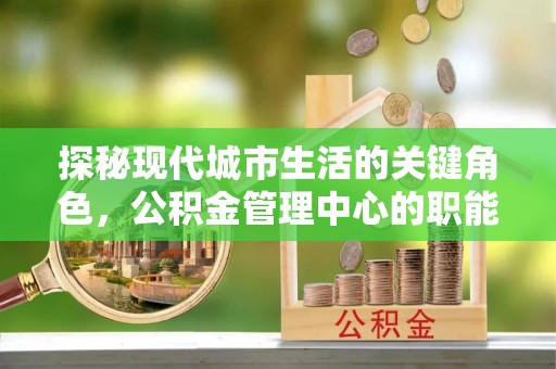 九台探秘现代城市生活的关键角色，公积金管理中心的职能与影响