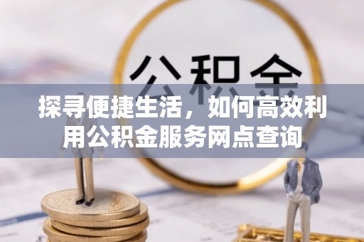 九台探寻便捷生活，如何高效利用公积金服务网点查询