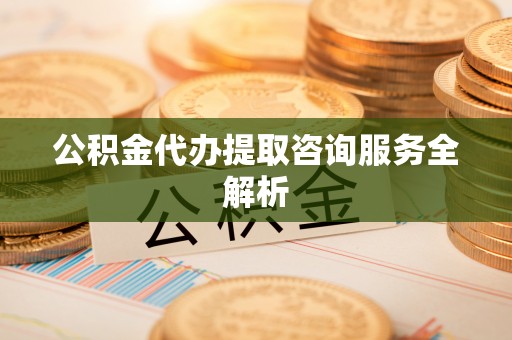 九台公积金代办提取咨询服务全解析