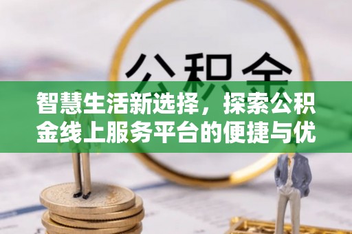 九台智慧生活新选择，探索公积金线上服务平台的便捷与优势