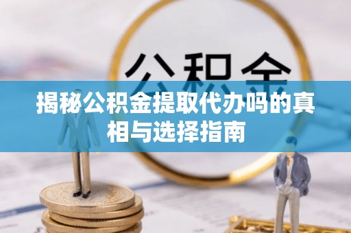 九台揭秘公积金提取代办吗的真相与选择指南