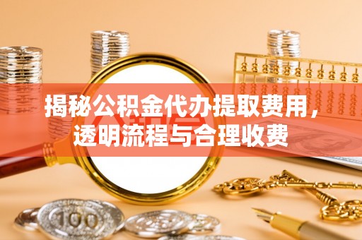 九台揭秘公积金代办提取费用，透明流程与合理收费