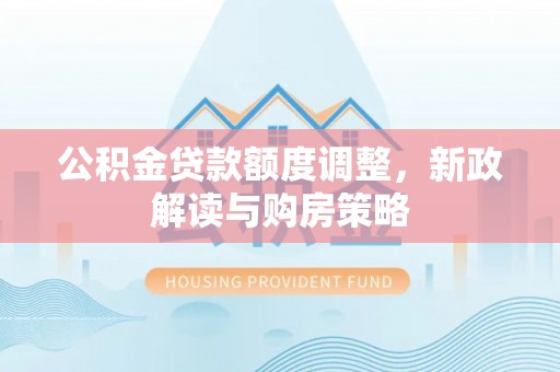 九台公积金贷款额度调整，新政解读与购房策略