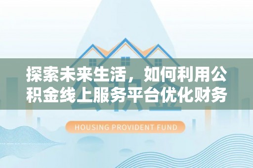 九台探索未来生活，如何利用公积金线上服务平台优化财务管理