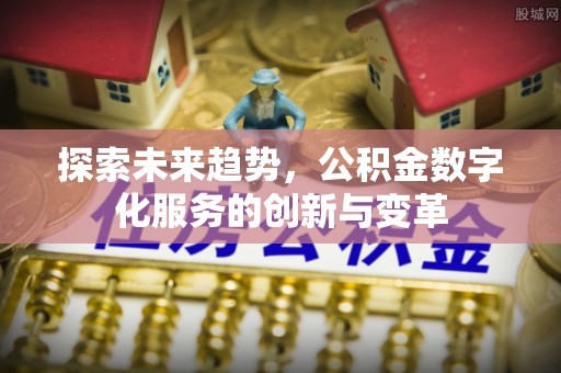 九台探索未来趋势，公积金数字化服务的创新与变革