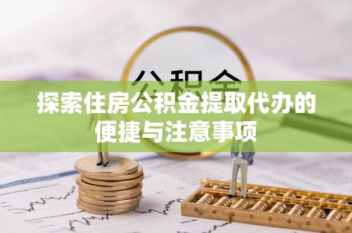 九台探索住房公积金提取代办的便捷与注意事项