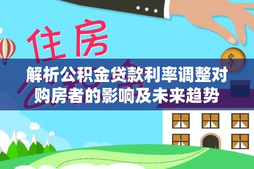 九台解析公积金贷款利率调整对购房者的影响及未来趋势