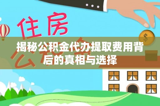 九台揭秘公积金代办提取费用背后的真相与选择