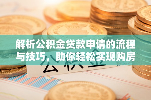 九台解析公积金贷款申请的流程与技巧，助你轻松实现购房梦想