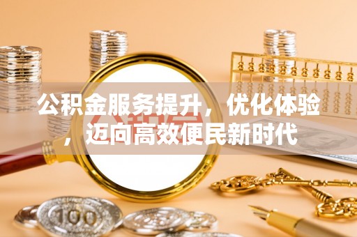 九台公积金服务提升，优化体验，迈向高效便民新时代