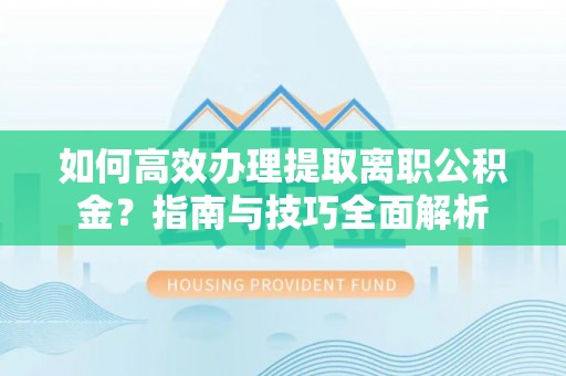 九台如何高效办理提取离职公积金？指南与技巧全面解析