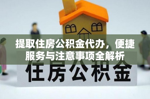 九台提取住房公积金代办，便捷服务与注意事项全解析