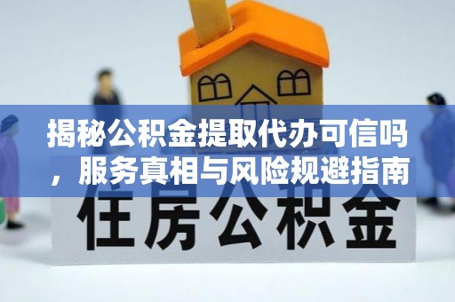 九台揭秘公积金提取代办可信吗，服务真相与风险规避指南