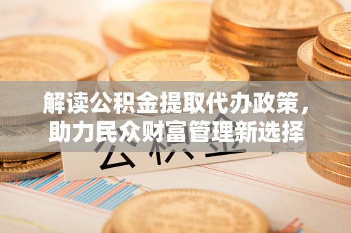 九台解读公积金提取代办政策，助力民众财富管理新选择