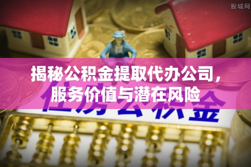 九台揭秘公积金提取代办公司，服务价值与潜在风险