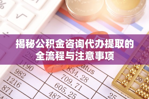 九台揭秘公积金咨询代办提取的全流程与注意事项