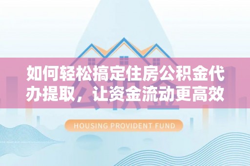 九台如何轻松搞定住房公积金代办提取，让资金流动更高效