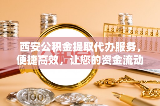 九台西安公积金提取代办服务，便捷高效，让您的资金流动无忧
