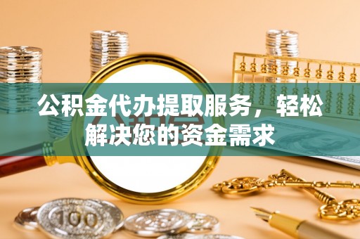 九台公积金代办提取服务，轻松解决您的资金需求