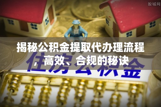 九台揭秘公积金提取代办理流程，高效、合规的秘诀