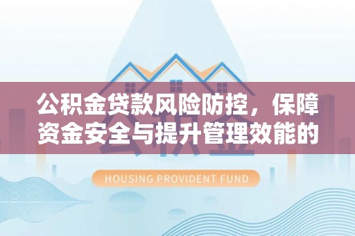九台公积金贷款风险防控，保障资金安全与提升管理效能的多维度探索