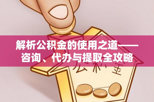 九台解析公积金的使用之道——咨询、代办与提取全攻略
