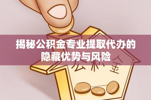 九台揭秘公积金专业提取代办的隐藏优势与风险