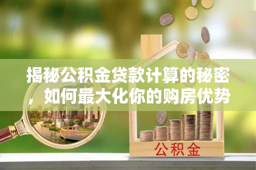 九台揭秘公积金贷款计算的秘密，如何最大化你的购房优势