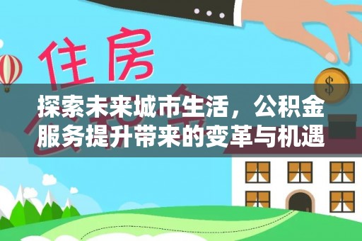 九台探索未来城市生活，公积金服务提升带来的变革与机遇