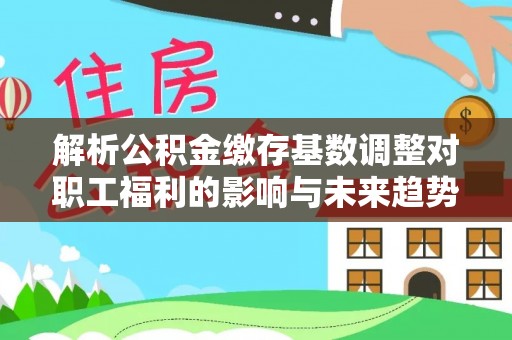 九台解析公积金缴存基数调整对职工福利的影响与未来趋势