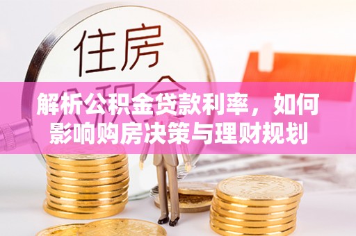九台解析公积金贷款利率，如何影响购房决策与理财规划