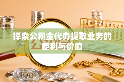 九台探索公积金代办提取业务的便利与价值