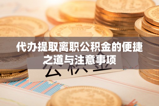 九台代办提取离职公积金的便捷之道与注意事项