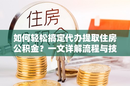 九台如何轻松搞定代办提取住房公积金？一文详解流程与技巧