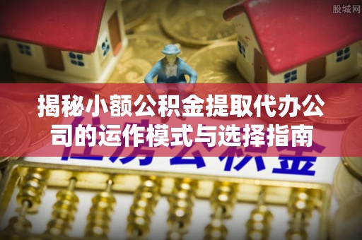 九台揭秘小额公积金提取代办公司的运作模式与选择指南