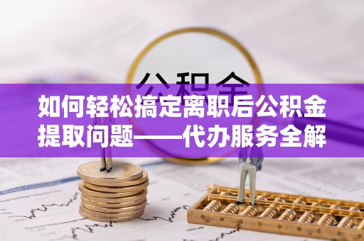 九台如何轻松搞定离职后公积金提取问题——代办服务全解析
