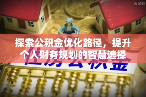 九台探索公积金优化路径，提升个人财务规划的智慧选择