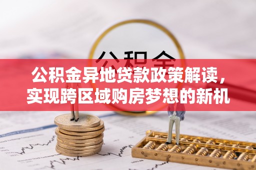 九台公积金异地贷款政策解读，实现跨区域购房梦想的新机遇