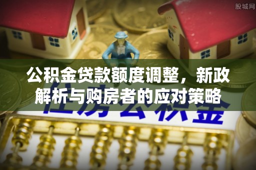九台公积金贷款额度调整，新政解析与购房者的应对策略