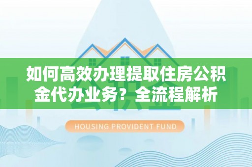 九台如何高效办理提取住房公积金代办业务？全流程解析