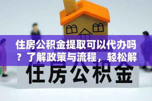 九台住房公积金提取可以代办吗？了解政策与流程，轻松解决疑惑