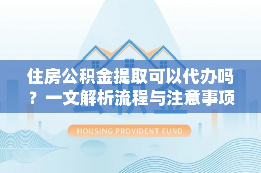 九台住房公积金提取可以代办吗？一文解析流程与注意事项