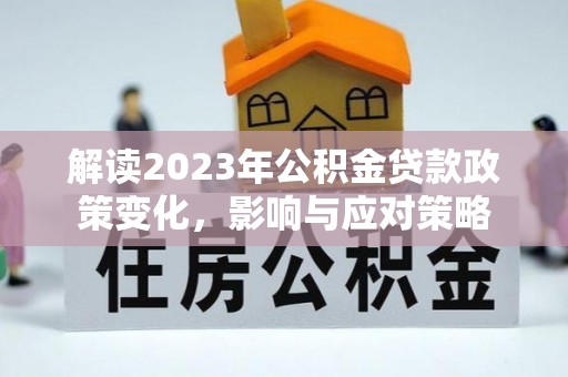九台解读2023年公积金贷款政策变化，影响与应对策略