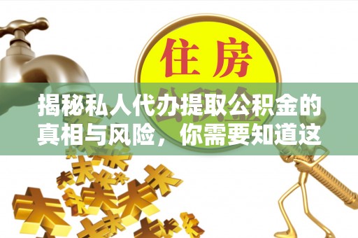 九台揭秘私人代办提取公积金的真相与风险，你需要知道这些！