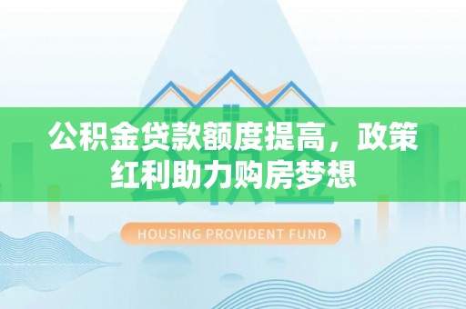 九台公积金贷款额度提高，政策红利助力购房梦想