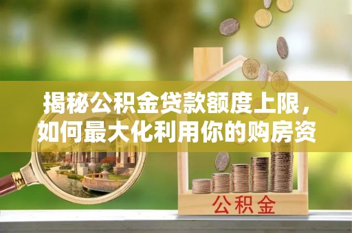 九台揭秘公积金贷款额度上限，如何最大化利用你的购房资金？