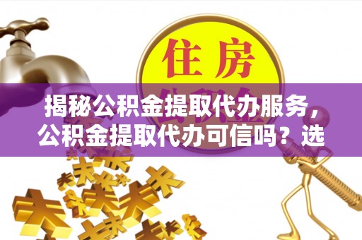 九台揭秘公积金提取代办服务，公积金提取代办可信吗？选择前你需要知道的真相