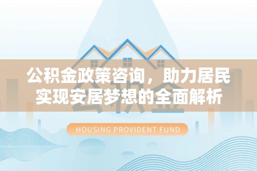 九台公积金政策咨询，助力居民实现安居梦想的全面解析