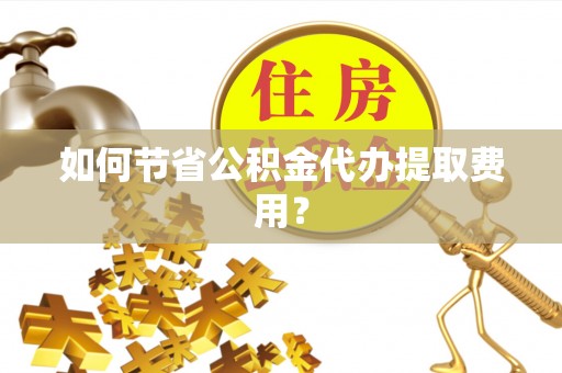 九台如何节省公积金代办提取费用？